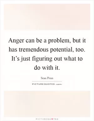 Anger can be a problem, but it has tremendous potential, too. It’s just figuring out what to do with it Picture Quote #1