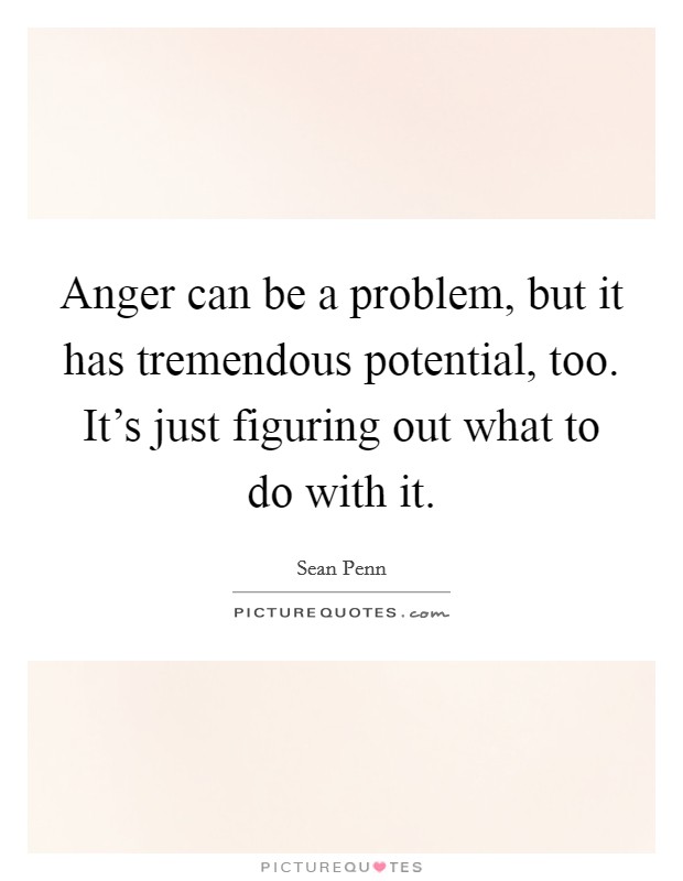 Anger can be a problem, but it has tremendous potential, too. It's just figuring out what to do with it. Picture Quote #1