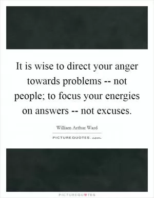 It is wise to direct your anger towards problems -- not people; to focus your energies on answers -- not excuses Picture Quote #1