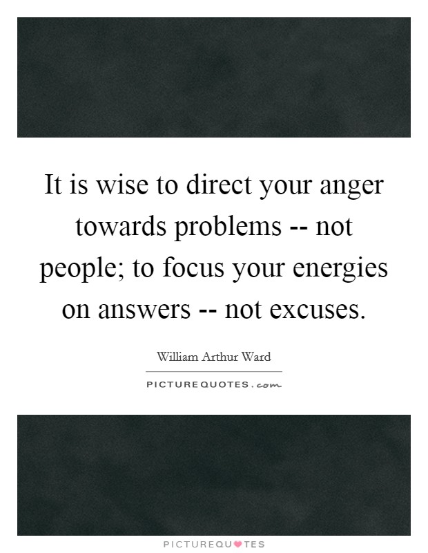 It is wise to direct your anger towards problems -- not people; to focus your energies on answers -- not excuses. Picture Quote #1