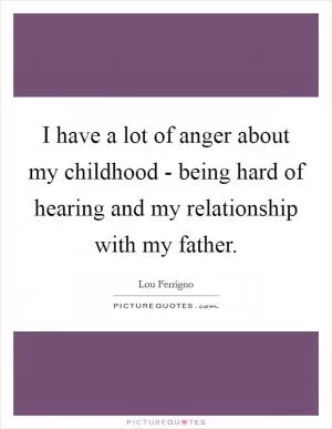I have a lot of anger about my childhood - being hard of hearing and my relationship with my father Picture Quote #1