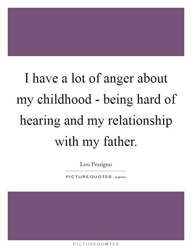 I have a lot of anger about my childhood - being hard of hearing and my relationship with my father. Picture Quote #1