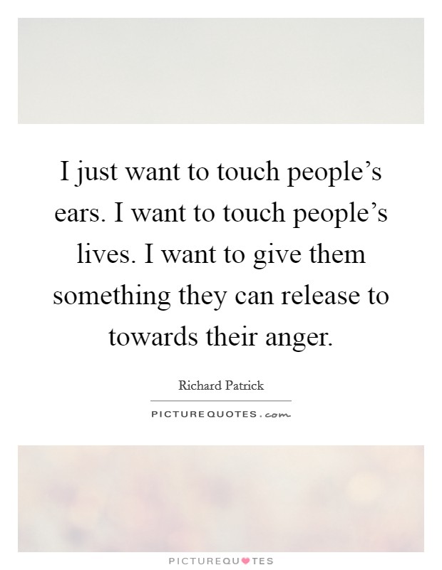 I just want to touch people's ears. I want to touch people's lives. I want to give them something they can release to towards their anger. Picture Quote #1