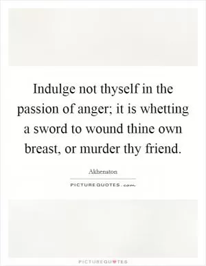 Indulge not thyself in the passion of anger; it is whetting a sword to wound thine own breast, or murder thy friend Picture Quote #1