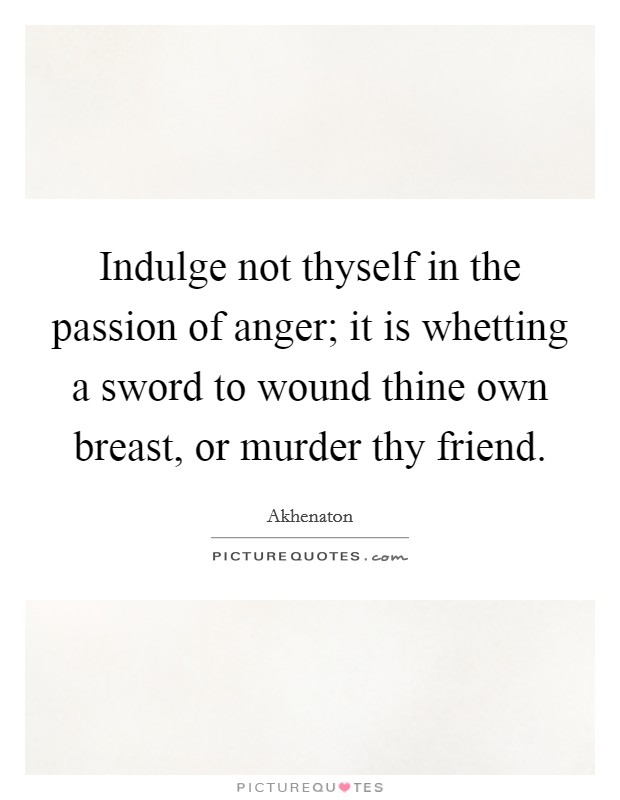 Indulge not thyself in the passion of anger; it is whetting a sword to wound thine own breast, or murder thy friend. Picture Quote #1