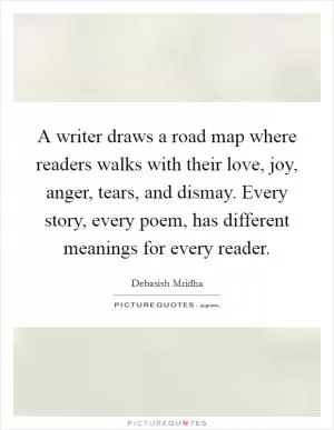 A writer draws a road map where readers walks with their love, joy, anger, tears, and dismay. Every story, every poem, has different meanings for every reader Picture Quote #1