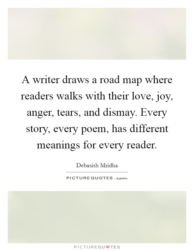 A writer draws a road map where readers walks with their love, joy, anger, tears, and dismay. Every story, every poem, has different meanings for every reader. Picture Quote #1
