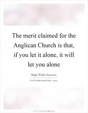 The merit claimed for the Anglican Church is that, if you let it alone, it will let you alone Picture Quote #1