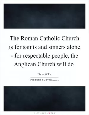 The Roman Catholic Church is for saints and sinners alone - for respectable people, the Anglican Church will do Picture Quote #1