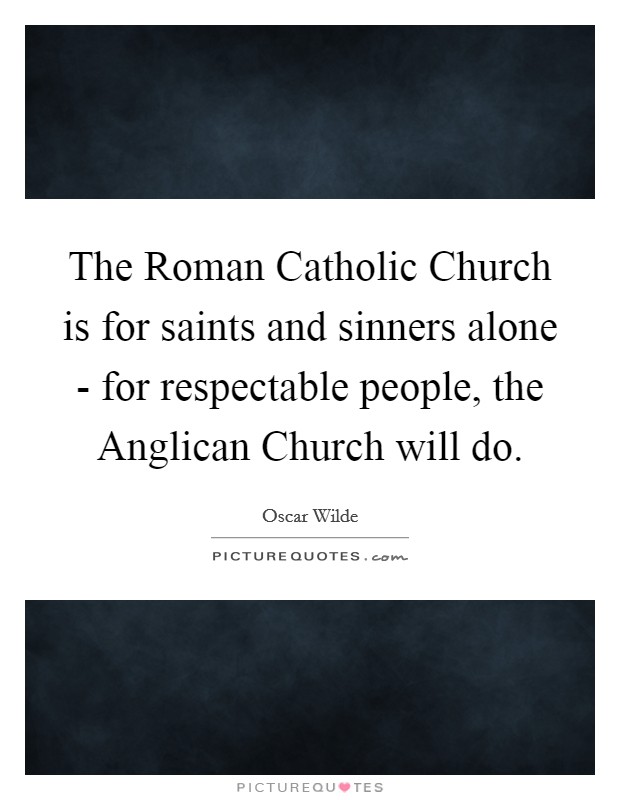The Roman Catholic Church is for saints and sinners alone - for respectable people, the Anglican Church will do. Picture Quote #1