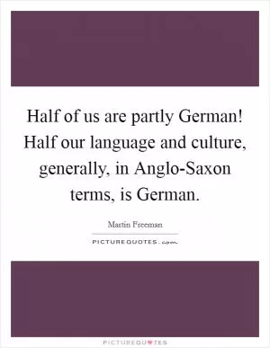 Half of us are partly German! Half our language and culture, generally, in Anglo-Saxon terms, is German Picture Quote #1