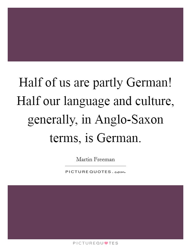 Half of us are partly German! Half our language and culture, generally, in Anglo-Saxon terms, is German. Picture Quote #1