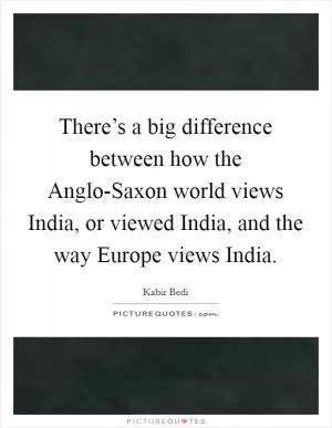 There’s a big difference between how the Anglo-Saxon world views India, or viewed India, and the way Europe views India Picture Quote #1