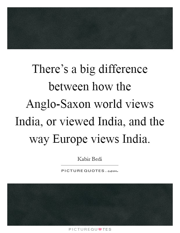 There's a big difference between how the Anglo-Saxon world views India, or viewed India, and the way Europe views India. Picture Quote #1