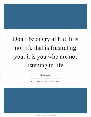 Don’t be angry at life. It is not life that is frustrating you, it is you who are not listening to life Picture Quote #1