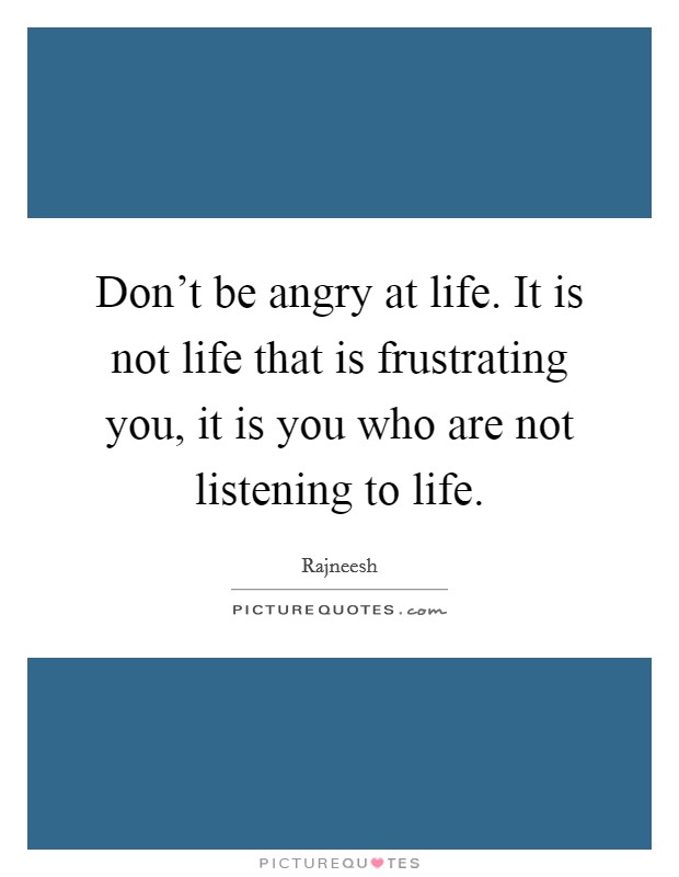 Don't be angry at life. It is not life that is frustrating you, it is you who are not listening to life. Picture Quote #1