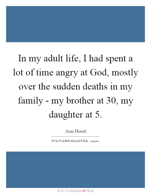 In my adult life, I had spent a lot of time angry at God, mostly over the sudden deaths in my family - my brother at 30, my daughter at 5. Picture Quote #1