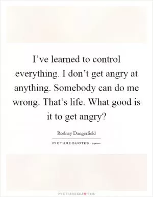 I’ve learned to control everything. I don’t get angry at anything. Somebody can do me wrong. That’s life. What good is it to get angry? Picture Quote #1
