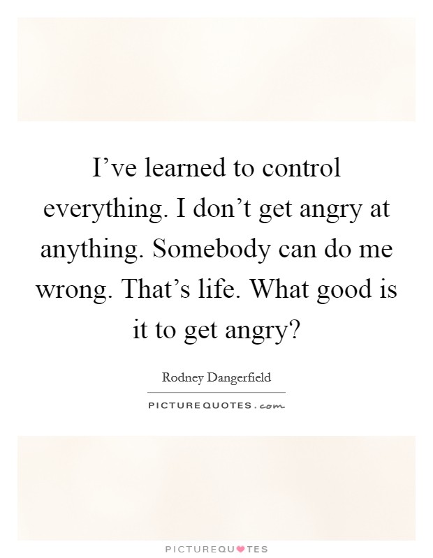 I've learned to control everything. I don't get angry at anything. Somebody can do me wrong. That's life. What good is it to get angry? Picture Quote #1