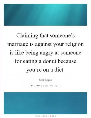 Claiming that someone’s marriage is against your religion is like being angry at someone for eating a donut because you’re on a diet Picture Quote #1