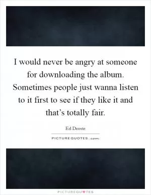I would never be angry at someone for downloading the album. Sometimes people just wanna listen to it first to see if they like it and that’s totally fair Picture Quote #1