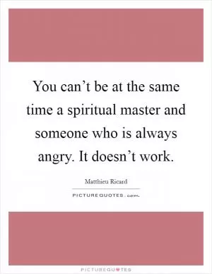 You can’t be at the same time a spiritual master and someone who is always angry. It doesn’t work Picture Quote #1