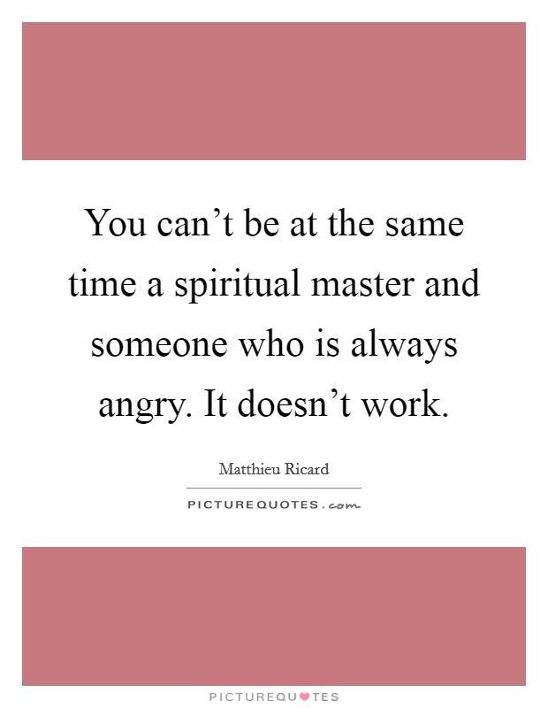 You can't be at the same time a spiritual master and someone who is always angry. It doesn't work. Picture Quote #1