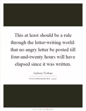 This at least should be a rule through the letter-writing world: that no angry letter be posted till four-and-twenty hours will have elapsed since it was written Picture Quote #1