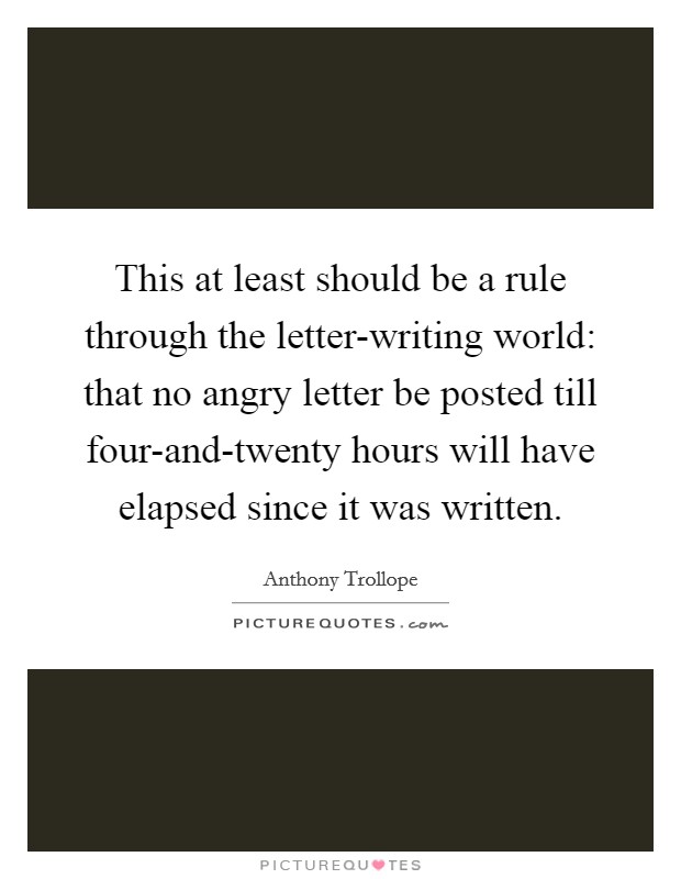 This at least should be a rule through the letter-writing world: that no angry letter be posted till four-and-twenty hours will have elapsed since it was written. Picture Quote #1