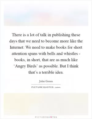 There is a lot of talk in publishing these days that we need to become more like the Internet: We need to make books for short attention spans with bells and whistles - books, in short, that are as much like ‘Angry Birds’ as possible. But I think that’s a terrible idea Picture Quote #1