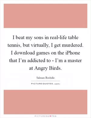 I beat my sons in real-life table tennis, but virtually, I get murdered. I download games on the iPhone that I’m addicted to - I’m a master at Angry Birds Picture Quote #1