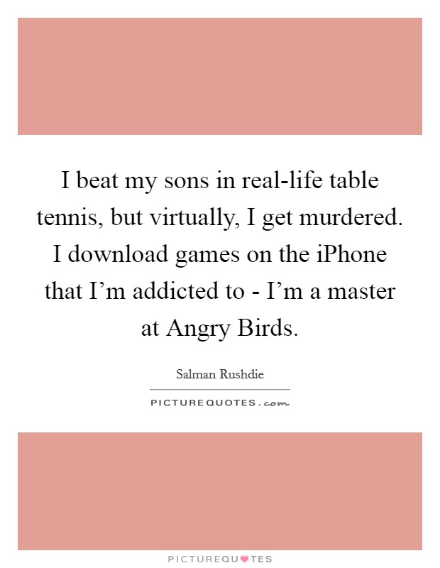 I beat my sons in real-life table tennis, but virtually, I get murdered. I download games on the iPhone that I'm addicted to - I'm a master at Angry Birds. Picture Quote #1