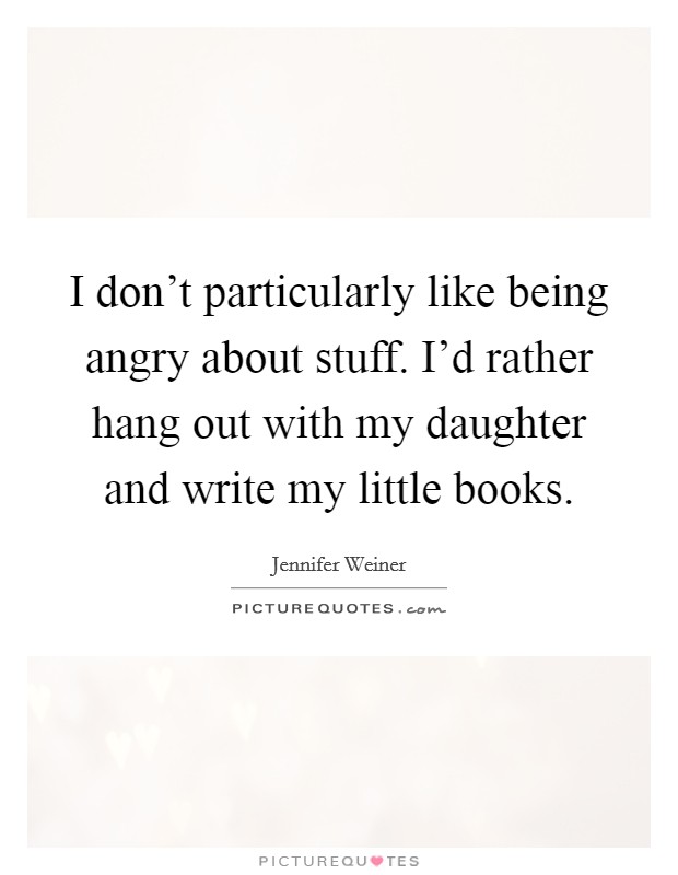 I don't particularly like being angry about stuff. I'd rather hang out with my daughter and write my little books. Picture Quote #1