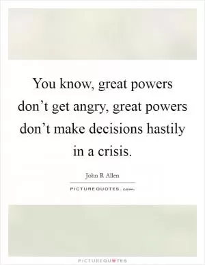 You know, great powers don’t get angry, great powers don’t make decisions hastily in a crisis Picture Quote #1