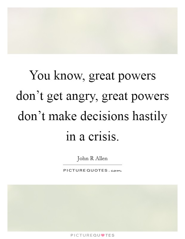 You know, great powers don't get angry, great powers don't make decisions hastily in a crisis. Picture Quote #1
