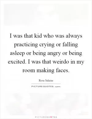 I was that kid who was always practicing crying or falling asleep or being angry or being excited. I was that weirdo in my room making faces Picture Quote #1