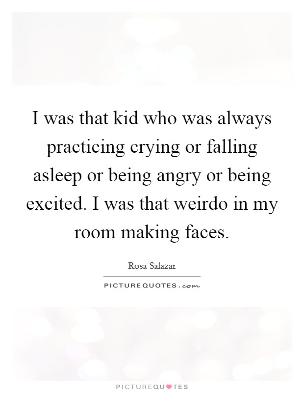 I was that kid who was always practicing crying or falling asleep or being angry or being excited. I was that weirdo in my room making faces. Picture Quote #1