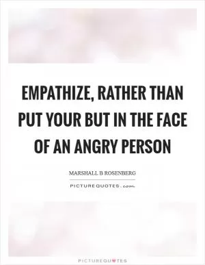 Empathize, rather than put your but in the face of an angry person Picture Quote #1