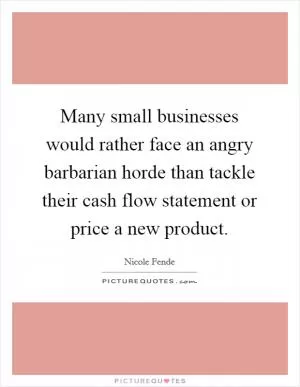 Many small businesses would rather face an angry barbarian horde than tackle their cash flow statement or price a new product Picture Quote #1