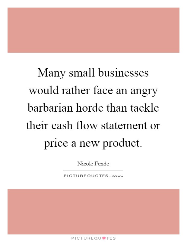 Many small businesses would rather face an angry barbarian horde than tackle their cash flow statement or price a new product. Picture Quote #1