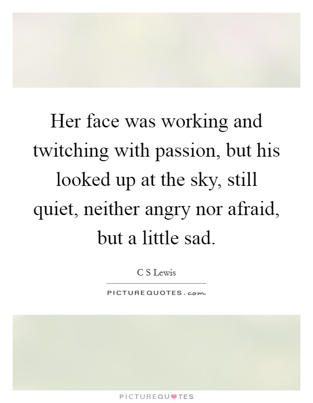 Her face was working and twitching with passion, but his looked up at the sky, still quiet, neither angry nor afraid, but a little sad. Picture Quote #1