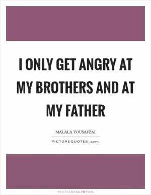 I only get angry at my brothers and at my father Picture Quote #1