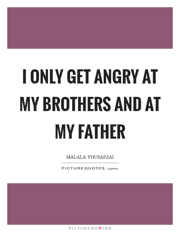 I only get angry at my brothers and at my father Picture Quote #1