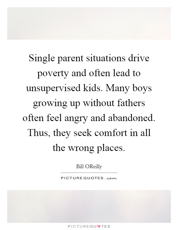 Single parent situations drive poverty and often lead to unsupervised kids. Many boys growing up without fathers often feel angry and abandoned. Thus, they seek comfort in all the wrong places. Picture Quote #1