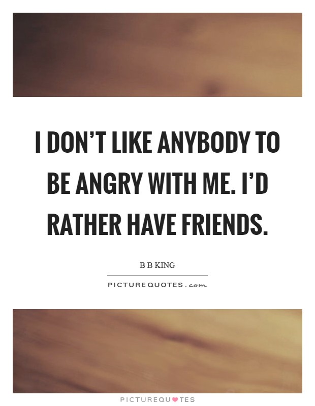 I don't like anybody to be angry with me. I'd rather have friends. Picture Quote #1