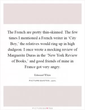 The French are pretty thin-skinned. The few times I mentioned a French writer in ‘City Boy,’ the relatives would ring up in high dudgeon. I once wrote a mocking review of Marguerite Duras in the ‘New York Review of Books,’ and good friends of mine in France got very angry Picture Quote #1