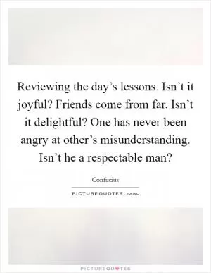Reviewing the day’s lessons. Isn’t it joyful? Friends come from far. Isn’t it delightful? One has never been angry at other’s misunderstanding. Isn’t he a respectable man? Picture Quote #1