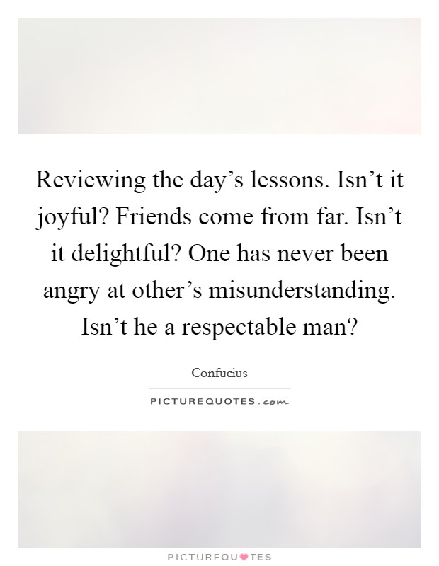 Reviewing the day's lessons. Isn't it joyful? Friends come from far. Isn't it delightful? One has never been angry at other's misunderstanding. Isn't he a respectable man? Picture Quote #1