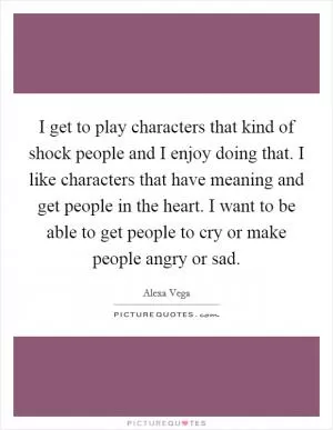 I get to play characters that kind of shock people and I enjoy doing that. I like characters that have meaning and get people in the heart. I want to be able to get people to cry or make people angry or sad Picture Quote #1