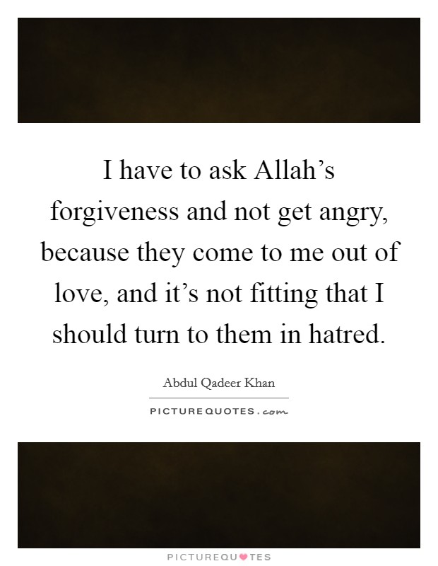 I have to ask Allah's forgiveness and not get angry, because they come to me out of love, and it's not fitting that I should turn to them in hatred. Picture Quote #1